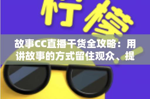 故事CC直播干货全攻略:用讲故事的方式留住观众、提升直播间人气 故事CC直播干货全攻略:用讲故事的方式留住观众、提升直播间人气