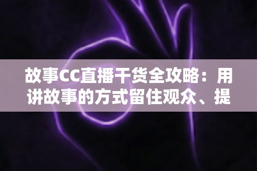 故事CC直播干货全攻略:用讲故事的方式留住观众、提升直播间人气 故事CC直播干货全攻略:用讲故事的方式留住观众、提升直播间人气