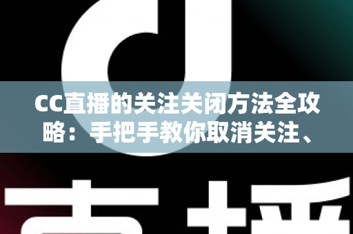 CC直播的关注关闭方法全攻略:手把手教你取消关注、屏蔽推送,清爽使用直播间 CC直播的关注关闭方法全攻略:手把手教你取消关注、屏蔽推送,清爽使用直播间