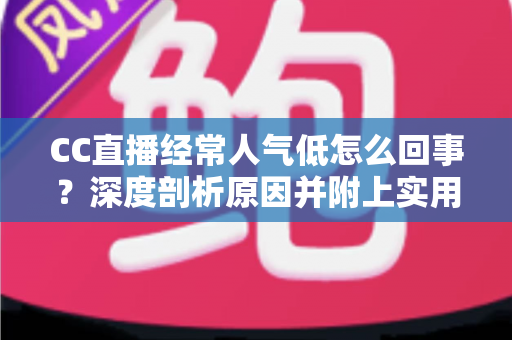 CC直播经常人气低怎么回事？深度剖析原因并附上实用涨人气攻略