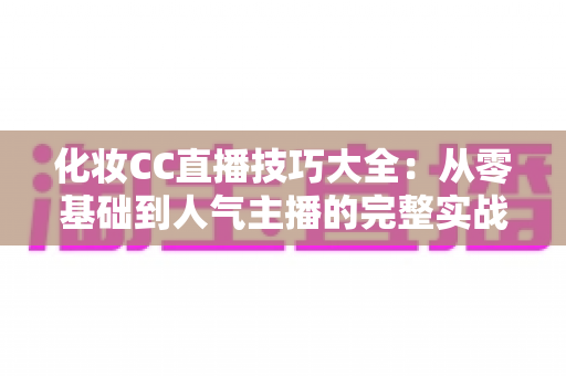 化妆CC直播技巧大全:从零基础到人气主播的完整实战指南 化妆CC直播技巧大全:从零基础到人气主播的完整实战指南