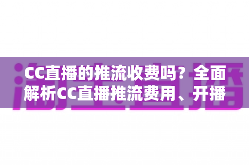 CC直播的推流收费吗？全面解析CC直播推流费用、开播流程与主播收益指南
