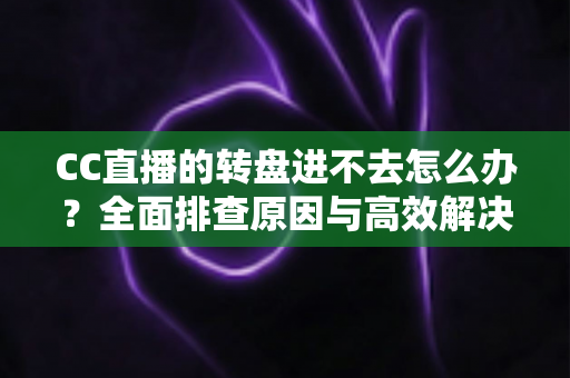 CC直播的转盘进不去怎么办?全面排查原因与高效解决方法一站式指南 CC直播的转盘进不去怎么办?全面排查原因与高效解决方法一站式指南