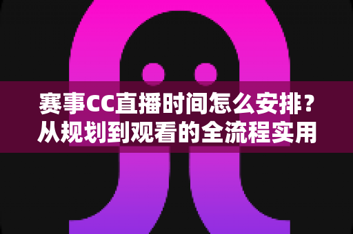 赛事CC直播时间怎么安排？从规划到观看的全流程实用指南