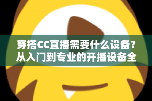 穿搭CC直播需要什么设备？从入门到专业的开播设备全解析