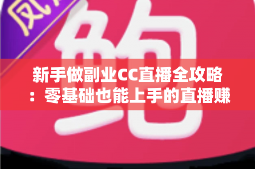 新手做副业CC直播全攻略:零基础也能上手的直播赚钱指南,从开通到变现一步教会你 新手做副业CC直播全攻略:零基础也能上手的直播赚钱指南,从开通到变现一步教会你
