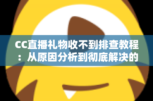 CC直播礼物收不到排查教程：从原因分析到彻底解决的完整指南