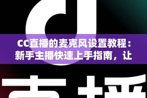 CC直播的麦克风设置教程:新手主播快速上手指南,让你的声音清晰又动听 CC直播的麦克风设置教程:新手主播快速上手指南,让你的声音清晰又动听