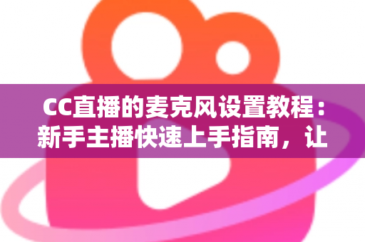 CC直播的麦克风设置教程：新手主播快速上手指南，让你的声音清晰又动听
