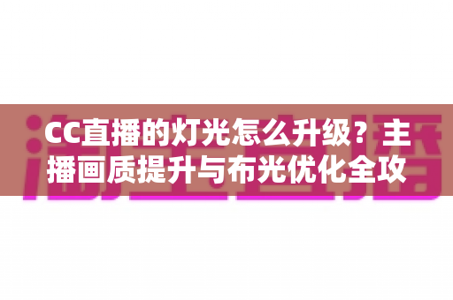 CC直播的灯光怎么升级？主播画质提升与布光优化全攻略