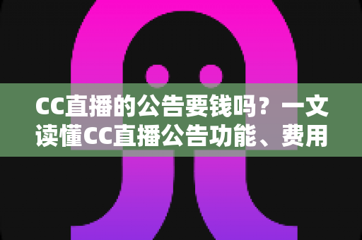 CC直播的公告要钱吗？一文读懂CC直播公告功能、费用与推广全攻略