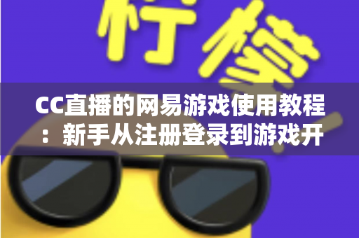 CC直播的网易游戏使用教程：新手从注册登录到游戏开播的全流程实战指南