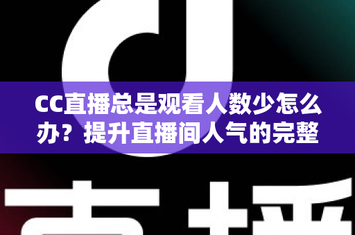CC直播总是观看人数少怎么办?提升直播间人气的完整实战指南 CC直播总是观看人数少怎么办?提升直播间人气的完整实战指南