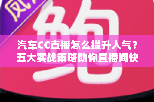 汽车CC直播怎么提升人气?五大实战策略助你直播间快速涨粉引流 汽车CC直播怎么提升人气?五大实战策略助你直播间快速涨粉引流