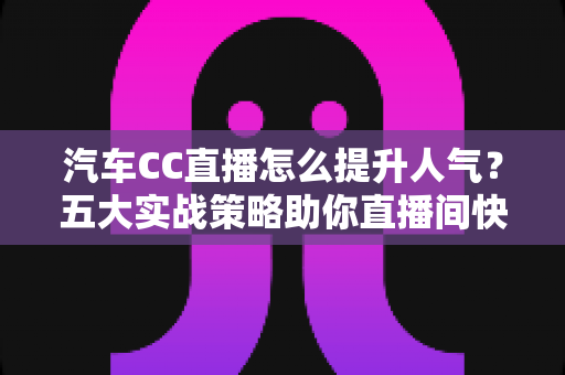 汽车CC直播怎么提升人气?五大实战策略助你直播间快速涨粉引流 汽车CC直播怎么提升人气?五大实战策略助你直播间快速涨粉引流