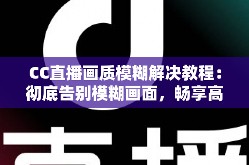 CC直播画质模糊解决教程:彻底告别模糊画面,畅享高清直播体验的完整指南 CC直播画质模糊解决教程:彻底告别模糊画面,畅享高清直播体验的完整指南