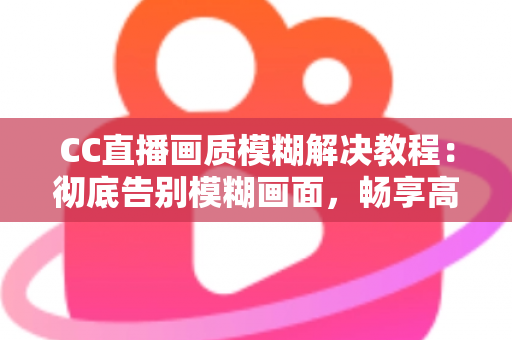 CC直播画质模糊解决教程：彻底告别模糊画面，畅享高清直播体验的完整指南