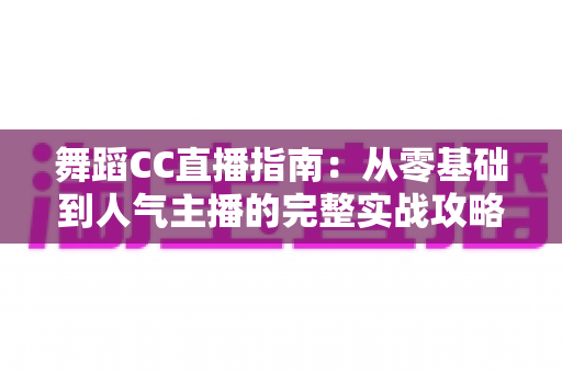 舞蹈CC直播指南：从零基础到人气主播的完整实战攻略