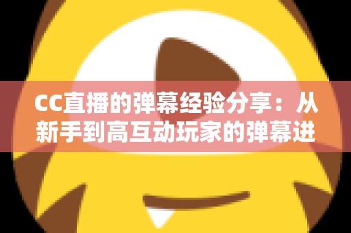 CC直播的弹幕经验分享：从新手到高互动玩家的弹幕进阶全攻略