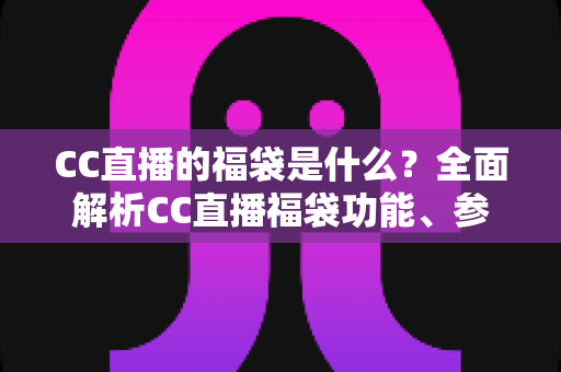 CC直播的福袋是什么?全面解析CC直播福袋功能、参与方法与实用技巧 CC直播的福袋是什么?全面解析CC直播福袋功能、参与方法与实用技巧