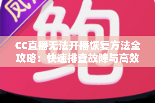 CC直播无法开播恢复方法全攻略:快速排查故障与高效解决指南 CC直播无法开播恢复方法全攻略:快速排查故障与高效解决指南