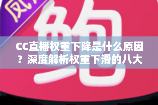 CC直播权重下降是什么原因？深度解析权重下滑的八大因素与快速恢复流量的完整攻略