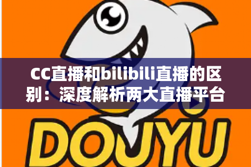 CC直播和bilibili直播的区别:深度解析两大直播平台的核心差异,帮你选出最适合的主播平台 CC直播和bilibili直播的区别:深度解析两大直播平台的核心差异,帮你选出最适合的主播平台