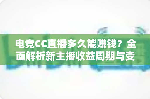 电竞CC直播多久能赚钱?全面解析新主播收益周期与变现技巧 电竞CC直播多久能赚钱?全面解析新主播收益周期与变现技巧
