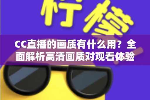 CC直播的画质有什么用?全面解析高清画质对观看体验与直播成功的核心价值 CC直播的画质有什么用?全面解析高清画质对观看体验与直播成功的核心价值