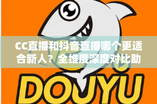 CC直播和抖音直播哪个更适合新人？全维度深度对比助你选出最佳起航平台