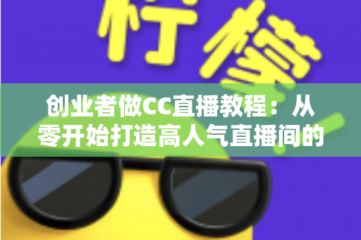 创业者做CC直播教程:从零开始打造高人气直播间的完整实战指南 创业者做CC直播教程:从零开始打造高人气直播间的完整实战指南