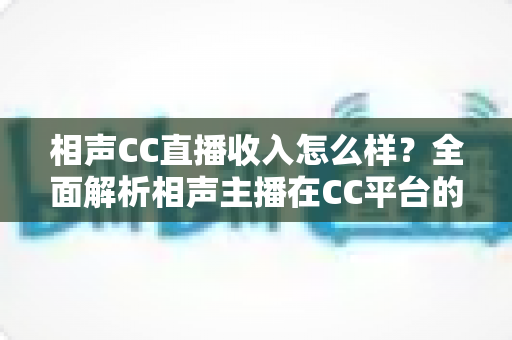 相声CC直播收入怎么样?全面解析相声主播在CC平台的真实收益与变现渠道 相声CC直播收入怎么样?全面解析相声主播在CC平台的真实收益与变现渠道