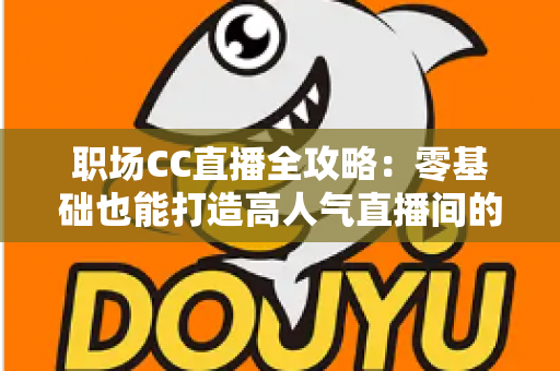 职场CC直播全攻略:零基础也能打造高人气直播间的实战宝典 职场CC直播全攻略:零基础也能打造高人气直播间的实战宝典