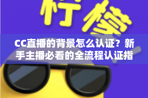 CC直播的背景怎么认证?新手主播必看的全流程认证指南与避坑技巧 CC直播的背景怎么认证?新手主播必看的全流程认证指南与避坑技巧