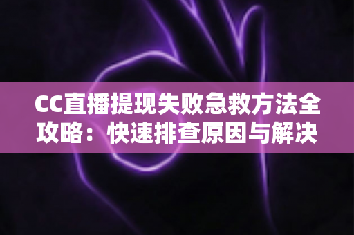 CC直播提现失败急救方法全攻略：快速排查原因与解决步骤，让收益安心到账