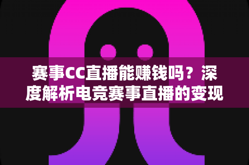 赛事CC直播能赚钱吗?深度解析电竞赛事直播的变现渠道与真实收益前景 赛事CC直播能赚钱吗?深度解析电竞赛事直播的变现渠道与真实收益前景