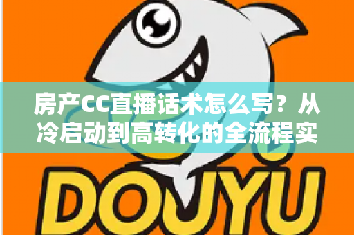 房产CC直播话术怎么写？从冷启动到高转化的全流程实战指南