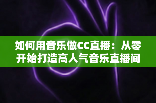 如何用音乐做CC直播:从零开始打造高人气音乐直播间的完整指南 如何用音乐做CC直播:从零开始打造高人气音乐直播间的完整指南