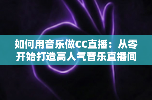如何用音乐做CC直播:从零开始打造高人气音乐直播间的完整指南 如何用音乐做CC直播:从零开始打造高人气音乐直播间的完整指南