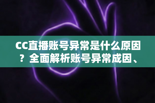 CC直播账号异常是什么原因?全面解析账号异常成因、解决方法与预防指南 CC直播账号异常是什么原因?全面解析账号异常成因、解决方法与预防指南