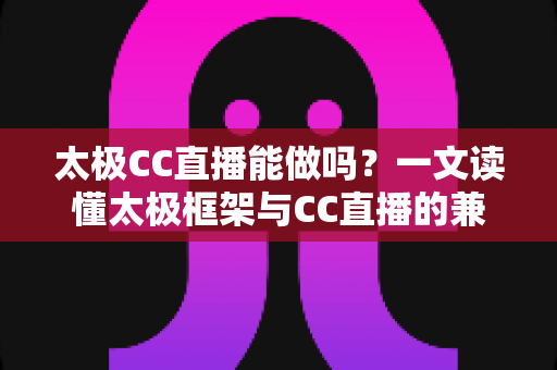 太极CC直播能做吗?一文读懂太极框架与CC直播的兼容性、风险与替代方案 太极CC直播能做吗?一文读懂太极框架与CC直播的兼容性、风险与替代方案