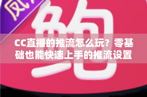 CC直播的推流怎么玩?零基础也能快速上手的推流设置与实战技巧全解析 CC直播的推流怎么玩?零基础也能快速上手的推流设置与实战技巧全解析