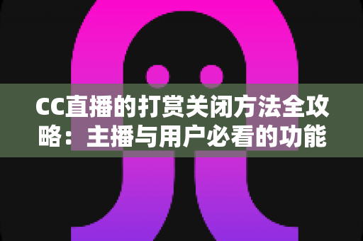 CC直播的打赏关闭方法全攻略：主播与用户必看的功能设置指南