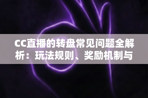 CC直播的转盘常见问题全解析：玩法规则、奖励机制与疑难解答一网打尽