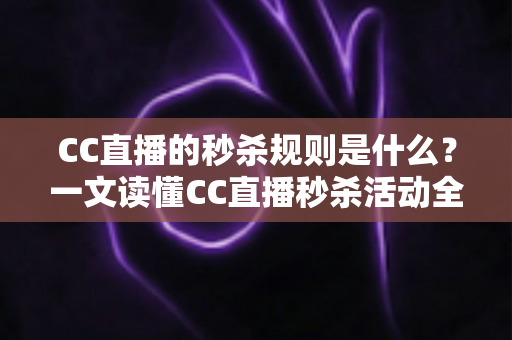 CC直播的秒杀规则是什么？一文读懂CC直播秒杀活动全流程与省钱技巧