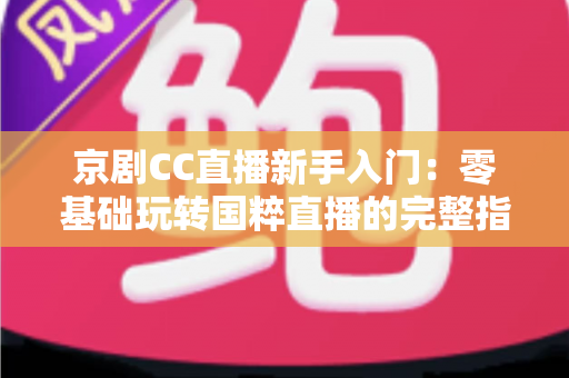 京剧CC直播新手入门：零基础玩转国粹直播的完整指南