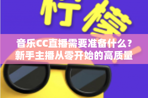 音乐CC直播需要准备什么？新手主播从零开始的高质量开播全攻略