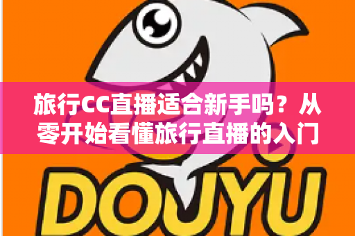旅行CC直播适合新手吗?从零开始看懂旅行直播的入门指南与实操建议 旅行CC直播适合新手吗?从零开始看懂旅行直播的入门指南与实操建议