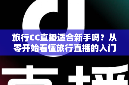 旅行CC直播适合新手吗?从零开始看懂旅行直播的入门指南与实操建议 旅行CC直播适合新手吗?从零开始看懂旅行直播的入门指南与实操建议