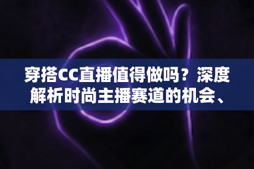 穿搭CC直播值得做吗?深度解析时尚主播赛道的机会、挑战与变现前景 穿搭CC直播值得做吗?深度解析时尚主播赛道的机会、挑战与变现前景